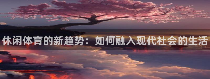 MK体育官网下载平台注册流程视频：休闲体育的新趋势：