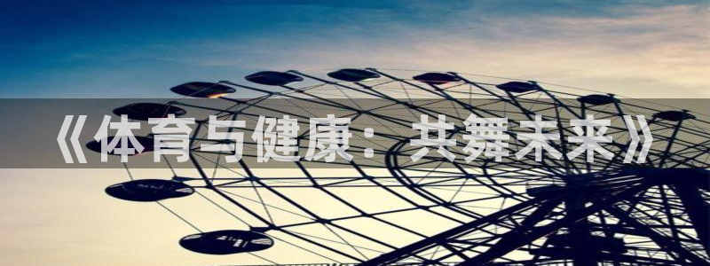 MK体育官网下载官方客服电话：《体育与健康：共舞未来