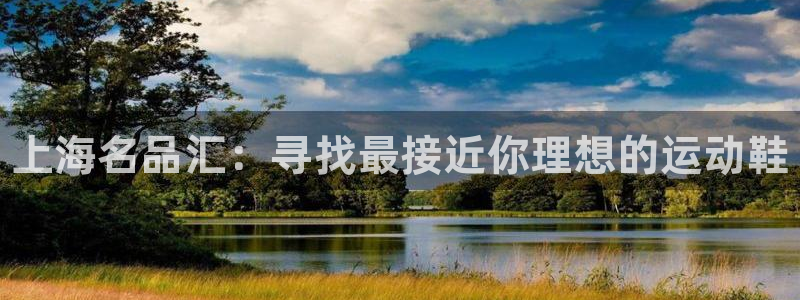 MK体育官方正版app官网：上海名品汇：寻找最接近你