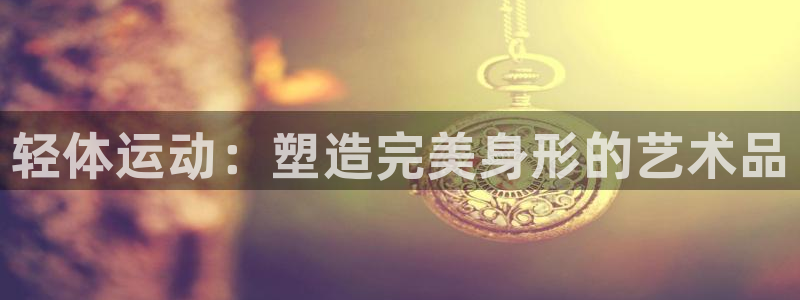 MK体育官网下载招商电话是多少啊：轻体运动：塑造完美