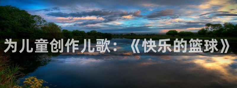 MK体育官网下载官方客服电话：为儿童创作儿歌：《快乐的篮球》