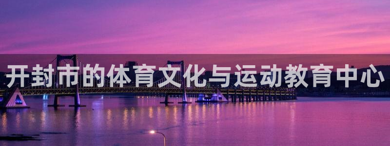 MK体育官方正版app代理：开封市的体育文化与运动教育中心